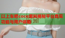 以上车吧coco黑料揭秘平台真实功能与用户体验