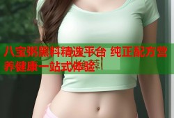 八宝粥黑料精选平台 纯正配方营养健康一站式体验