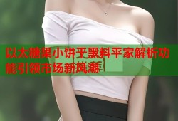 以太糖果小饼干黑料平家解析功能引领市场新风潮