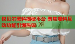 包贝尔黑料揭秘平台 聚焦爆料互动功能引爆热议