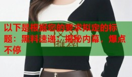 以下是根据您的要求拟定的标题：黑料速递：揭秘内幕，爆点不停