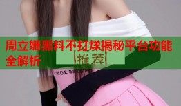 周立姗黑料不打烊揭秘平台功能全解析
