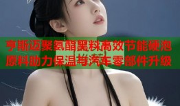 亨斯迈聚氨酯黑料高效节能硬泡原料助力保温与汽车零部件升级