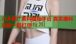 八木教广黑料揭秘平台 真实爆料功能一网打尽