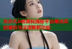 吴亦凡b榜黑料揭秘平台曝光实时爆料与深度解析功能