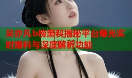 吴亦凡b榜黑料揭秘平台曝光实时爆料与深度解析功能
