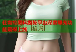 任宥纶黑料揭秘平台深度曝光功能震撼上线