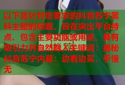 以下是针对您要求的抖音苏宁黑料主题的标题，旨在突出平台特点、包含主要功能或用途、具有吸引力并自然融入关键词：揭秘抖音苏宁内幕：边看边买，手慢无