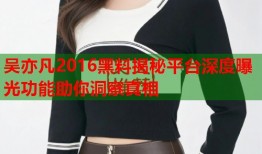 吴亦凡2016黑料揭秘平台深度曝光功能助你洞察真相