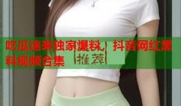 吃瓜速来独家爆料，抖音网红黑料视频合集