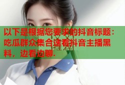 以下是根据您要求的抖音标题：吃瓜群众集合速看抖音主播黑料，边看边聊.
