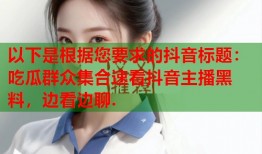以下是根据您要求的抖音标题：吃瓜群众集合速看抖音主播黑料，边看边聊.
