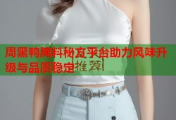 周黑鸭腌料秘方平台助力风味升级与品质稳定