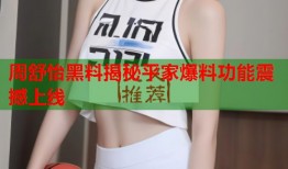 周舒怡黑料揭秘平家爆料功能震撼上线