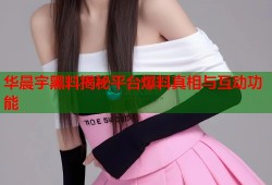 华晨宇黑料揭秘平台爆料真相与互动功能
