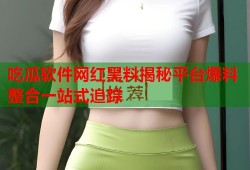 吃瓜软件网红黑料揭秘平台爆料整合一站式追踪