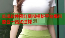 吃瓜软件网红黑料揭秘平台爆料整合一站式追踪