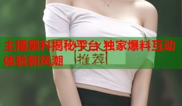 主播黑料揭秘平台 独家爆料互动体验新风潮