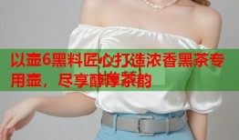 以壶6黑料匠心打造浓香黑茶专用壶，尽享醇厚茶韵