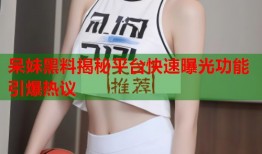 呆妹黑料揭秘平台快速曝光功能引爆热议