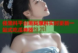 佳黑料平台黑料爆料实时更新一站式吃瓜神器