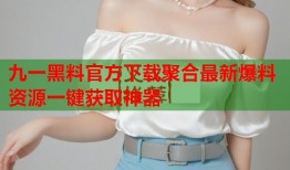 九一黑料官方下载聚合最新爆料资源一键获取神器