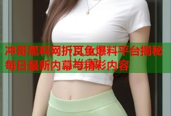 冲哥黑料网折耳鱼爆料平台揭秘每日最新内幕与精彩内容