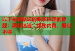 以下是根据您的要求拟定的标题：黑料速递：揭秘内幕，爆点不停