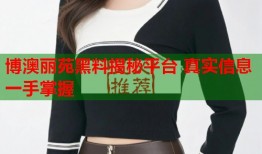 博澳丽苑黑料揭秘平台 真实信息一手掌握