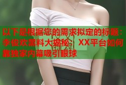 以下是根据您的需求拟定的标题：李俊欢黑料大揭秘：XX平台如何靠独家内幕吸引眼球
