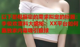 以下是根据您的需求拟定的标题：李俊欢黑料大揭秘：XX平台如何靠独家内幕吸引眼球