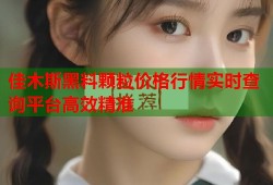 佳木斯黑料颗粒价格行情实时查询平台高效精准