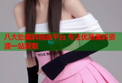 八大处黑料精选平台 专注优质黑料资源一站获取