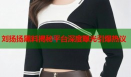刘扬扬黑料揭秘平台深度曝光引爆热议
