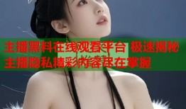 主播黑料在线观看平台 极速揭秘主播隐私精彩内容尽在掌握