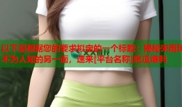 以下是根据您的要求拟定的一个标题：揭秘宋雨琦不为人知的另一面，速来[平台名称]吃瓜爆料
