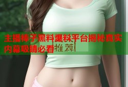 主播棒子黑料爆料平台揭秘真实内幕吸睛必看