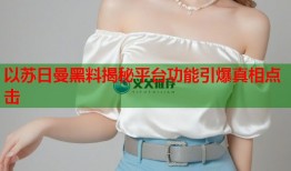 以苏日曼黑料揭秘平台功能引爆真相点击