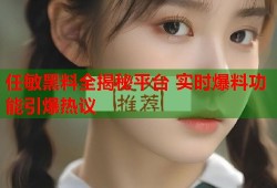 任敏黑料全揭秘平台 实时爆料功能引爆热议