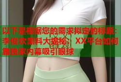 以下是根据您的需求拟定的标题：李俊欢黑料大揭秘：XX平台如何靠独家内幕吸引眼球