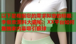 以下是根据您的需求拟定的标题：李俊欢黑料大揭秘：XX平台如何靠独家内幕吸引眼球