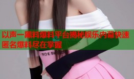 以声一黑料爆料平台揭秘娱乐内幕快速匿名爆料尽在掌握