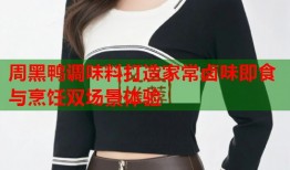 周黑鸭调味料打造家常卤味即食与烹饪双场景体验