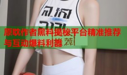 原耽作者黑料揭秘平台精准推荐与互动爆料利器