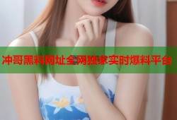 冲哥黑料网址全网独家实时爆料平台