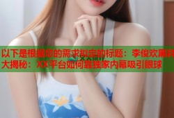 以下是根据您的需求拟定的标题：李俊欢黑料大揭秘：XX平台如何靠独家内幕吸引眼球