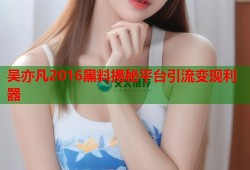 吴亦凡2016黑料揭秘平台引流变现利器