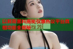 以莉哥黑料揭秘引爆热议平台真相功能全揭秘