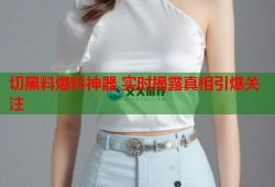 切黑料爆料神器 实时揭露真相引爆关注