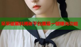 呆呆破黑料揭秘平台黑幕一键曝光功能